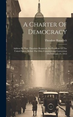A Charter Of Democracy: Address By Hon. Theodore Roosevelt, Ex-president Of The United States, Before The Ohio Constitutional Convention On Fe - Roosevelt, Theodore