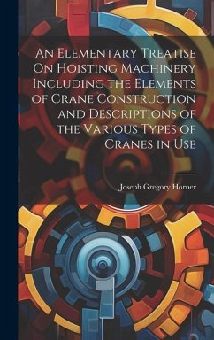 An Elementary Treatise On Hoisting Machinery Including the Elements of Crane Construction and Descriptions of the Various Types of Cranes in Use - Horner, Joseph Gregory