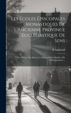 Les Écoles Épiscopales Monastiques De L'Ancienne Province Ecclésiastique De Sens: Du Vie Au Xiie Siècle; Les Maîtres Et Les Matières De L'Enseignement - Aspinwall, B.