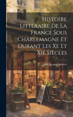 Histoire Littéraire De La France Sous Charlemagne Et Durant Les Xe Et Xie Siècles - Ampère, Jean Jacques