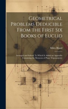 Geometrical Problems Deducible From the First Six Books of Euclid: Arranged and Solved: To Which Is Added an Appendix Containing the Elements of Plane - Bland, Miles