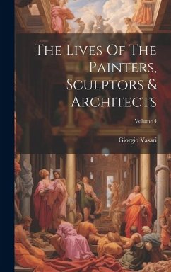 The Lives Of The Painters, Sculptors & Architects; Volume 4 - Vasari, Giorgio