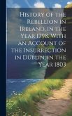 History of the Rebellion in Ireland, in the Year 1798. With an Account of the Insurrection in Dublin, in the Year 1803