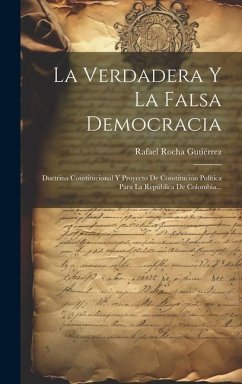 La Verdadera Y La Falsa Democracia: Doctrina Constitucional Y Proyecto De Constitución Política Para La República De Colombia... - Gutiérrez, Rafael Rocha