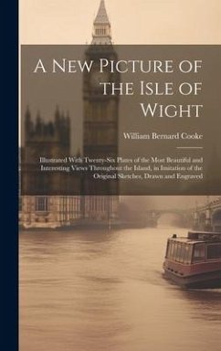 A New Picture of the Isle of Wight: Illustrated With Twenty-Six Plates of the Most Beautiful and Interesting Views Throughout the Island, in Imitation - Cooke, William Bernard