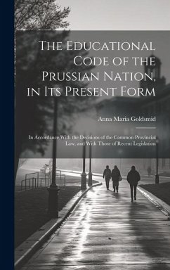 The Educational Code of the Prussian Nation, in Its Present Form: In Accordance With the Decisions of the Common Provincial Law, and With Those of Rec - Goldsmid, Anna Maria