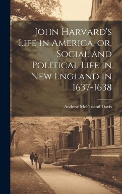 John Harvard's Life in America, or, Social and Political Life in New England in 1637-1638 - Davis, Andrew Mcfarland