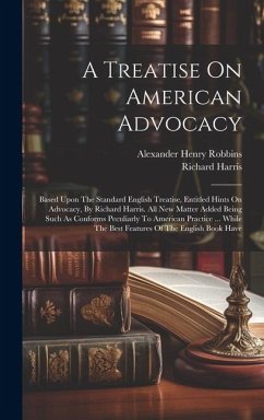 A Treatise On American Advocacy: Based Upon The Standard English Treatise, Entitled Hints On Advocacy, By Richard Harris. All New Matter Added Being S - Robbins, Alexander Henry; Harris, Richard