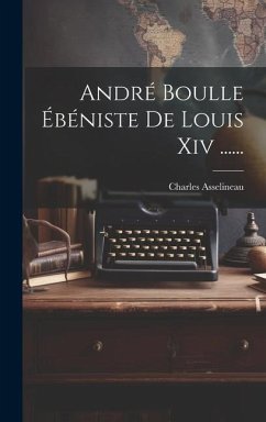 André Boulle Ébéniste De Louis Xiv ...... - Asselineau, Charles