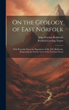 On the Geology of East Norfolk: With Remarks Upon the Hypothesis of Mr. J.W. Robberds, Respecting the Former Level of the German Ocean - Robberds, John Warden; Taylor, Richard Cowling