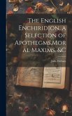 The English Enchiridion, a Selection of Apothegms, Moral Maxims. &C