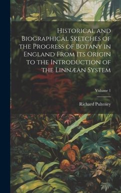 Historical and Biographical Sketches of the Progress of Botany in England From Its Origin to the Introduction of the Linnæan System; Volume 1 - Pulteney, Richard