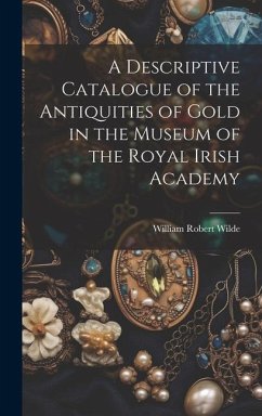 A Descriptive Catalogue of the Antiquities of Gold in the Museum of the Royal Irish Academy - Wilde, William Robert