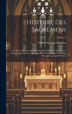 Histoire Des Sacremens: Ou, De La Manière Dont Ils Ont Été Celebrés & Administrés Dans L'eglise, & De L'usage Qu'on En a Fait Depuis Le Temps - Chardon, Charles Mathias