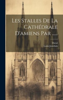 Les Stalles De La Cathédrale D'amiens Par ...... - (Chanoine )., Louis Jourdain; ((Chanoine)), Duval