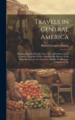 Travels in Central America: Being a Journal of Nearly Three Years' Residence in the Country: Together With a Sketch of the History of the Republic - Dunlop, Robert Glasgow
