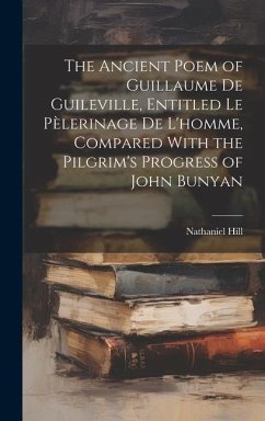The Ancient Poem of Guillaume De Guileville, Entitled Le Pèlerinage De L'homme, Compared With the Pilgrim's Progress of John Bunyan - Hill, Nathaniel