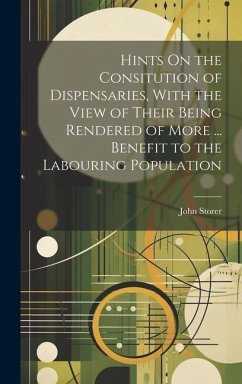 Hints On the Consitution of Dispensaries, With the View of Their Being Rendered of More ... Benefit to the Labouring Population - Storer, John