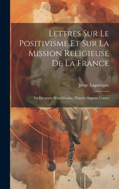 Lettres Sur Le Positivisme Et Sur La Mission Religieuse De La France: La Dictature Républicaine, D'après Auguste Comte - Lagarrigue, Jorge