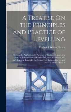 A Treatise On the Principles and Practice of Levelling: Showing Its Application to Purposes of Railway Engineering and the Construction of Roads: With - Simms, Frederick Walter