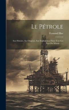 Le Pétrole: Son Histoire, Ses Origines, Son Exploitation Dans Tous Les Pays Du Monde ...... - Hue, Fernand