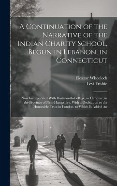 A Continuation of the Narrative of the Indian Charity School, Begun in Lebanon, in Connecticut: Now Incorporated With Dartmouth-College, in Hanover, i - Wheelock, Eleazar; Frisbie, Levi