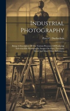 Industrial Photography: Being A Description Of The Various Processes Of Producing Indestructible Photographic Images On Glass, Porcelain, Meta - Duchochois, Peter C.