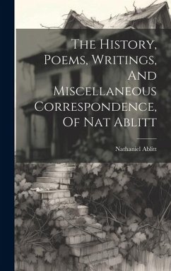 The History, Poems, Writings, And Miscellaneous Correspondence, Of Nat Ablitt - Ablitt, Nathaniel