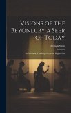 Visions of the Beyond, by a Seer of Today: Or, Symbolic Teachings From the Higher Life