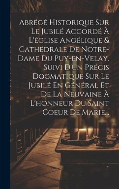 Abrégé Historique Sur Le Jubilé Accordé À L'église Angélique & Cathédrale De Notre-dame Du Puy-en-velay. Suivi D'un Précis Dogmatique Sur Le Jubilé En - Anonymous