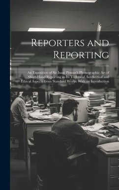 Reporters and Reporting: An Exposition of Sir Isaac Pitman's Phonographic Art of Short-Hand Reporting in Its Technical, Intellectual and Ethica - Anonymous