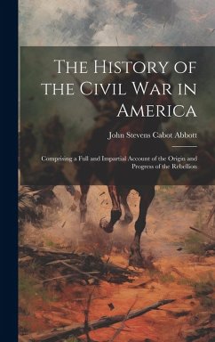 The History of the Civil War in America: Comprising a Full and Impartial Account of the Origin and Progress of the Rebellion - Abbott, John Stevens Cabot