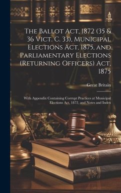 The Ballot Act, 1872 (35 & 36 Vict. C. 33), Municipal Elections Act, 1875, and Parliamentary Elections (Returning Officers) Act, 1875: With Appendix C - Britain, Great