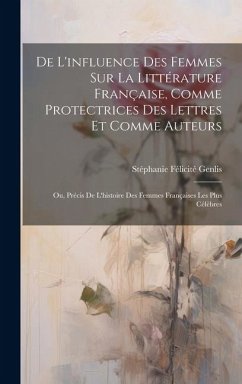 De L'influence Des Femmes Sur La Littérature Française, Comme Protectrices Des Lettres Et Comme Auteurs: Ou, Précis De L'histoire Des Femmes Française - Genlis, Stéphanie Félicité