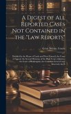 A Digest of All Reported Cases Not Contained in the &quote;Law Reports&quote;: Decided by the House of Lords and Privy Council, the Court of Appeal, the Several D