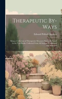 Therapeutic By-Ways: Being a Collection of Therapeutic Measures Not to Be Found in the Text Books. Collected From All Sources. Condensed an - Anshutz, Edward Pollock