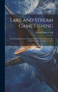 Lake and Stream Game Fishing: A Practical Book On the Popular Fresh-Water Game Fish, the Tackle Necessary and How to Use It - Cook, Carroll Blaine