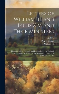 Letters of William Iii. and Louis Xiv. and Their Ministers: Illustrative of the Domestic and Foreign Politics of England, From the Peace of Ryswick to - Xiv, Louis; William, Iii; Grimblot, Paul