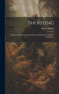 Shooting: A Manual of Practical Information On This Branch of British Field Sports - Blakey, Robert