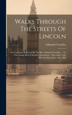 Walks Through The Streets Of Lincoln: Two Lectures Delivered By The Rev. Edmund Venables ... To The Young Men's Christian Association ... December 11t - Venables, Edmund
