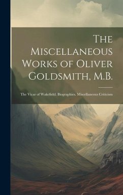 The Miscellaneous Works of Oliver Goldsmith, M.B.: The Vicar of Wakefield. Biographies. Miscellaneous Criticism - Anonymous