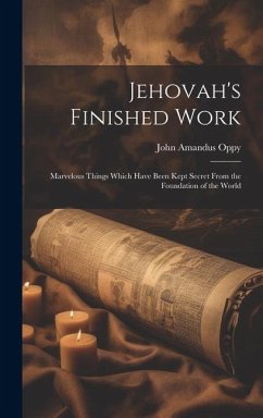 Jehovah's Finished Work: Marvelous Things Which Have Been Kept Secret From the Foundation of the World - Oppy, John Amandus