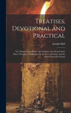 Treatises, Devotional and Practical: Viz. Hearen Upon Earth, the Christian, the Devout Soul, Select Thoughts, Meditation On the Love of Christ, and th - Hall, Joseph