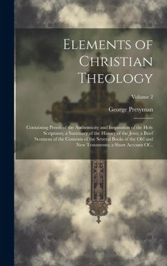 Elements of Christian Theology: Containing Proofs of the Authenticity and Inspiration of the Holy Scriptures; a Summary of the History of the Jews; a - Pretyman, George