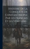 Histoire De La Conquête De Constantinople Par Les Français Et Les Vénítiens...