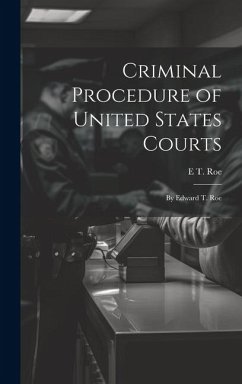 Criminal Procedure of United States Courts: By Edward T. Roe - Roe, E. T.
