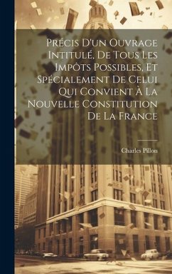 Précis D'un Ouvrage Intitulé, De Tous Les Impôts Possibles, Et Spécialement De Celui Qui Convient À La Nouvelle Constitution De La France - Pillon, Charles