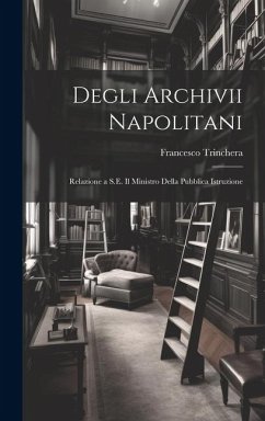 Degli Archivii Napolitani: Relazione a S.E. Il Ministro Della Pubblica Istruzione - Trinchera, Francesco