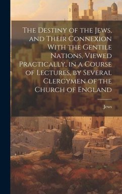 The Destiny of the Jews, and Their Connexion With the Gentile Nations, Viewed Practically, in a Course of Lectures, by Several Clergymen of the Church - Jews