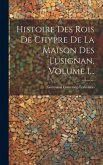 Histoire Des Rois De Chypre De La Maison Des Lusignan, Volume 1...